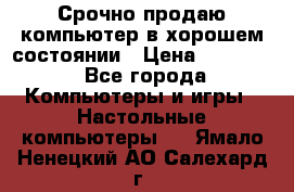 Срочно продаю компьютер в хорошем состоянии › Цена ­ 25 000 - Все города Компьютеры и игры » Настольные компьютеры   . Ямало-Ненецкий АО,Салехард г.